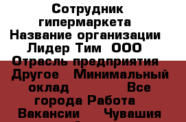 Сотрудник  гипермаркета › Название организации ­ Лидер Тим, ООО › Отрасль предприятия ­ Другое › Минимальный оклад ­ 15 000 - Все города Работа » Вакансии   . Чувашия респ.,Алатырь г.